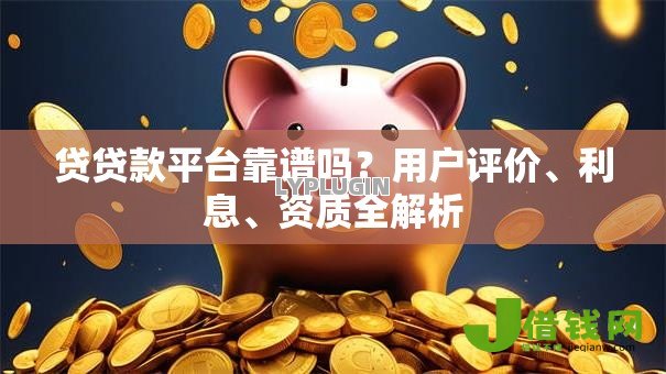 贷贷款平台靠谱吗?用户评价、利息、资质全解析 贷贷款平台靠谱吗?用户评价、利息、资质全解析