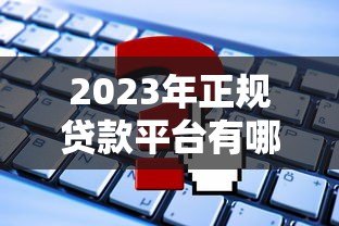 2023年正规贷款平台有哪些？这些渠道安全靠谱