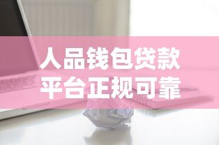 人品钱包贷款平台正规可靠吗?真实用户解析贷款流程与注意事项 人品钱包贷款平台正规可靠吗?真实用户解析贷款流程与注意事项