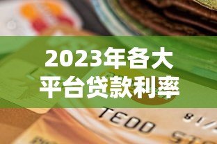 2023年各大平台贷款利率对比：如何选择最划算的贷款方案？