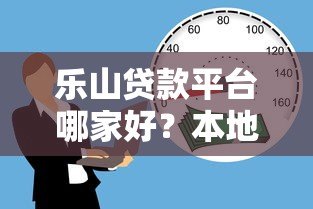 乐山贷款平台哪家好？本地人推荐的靠谱借贷渠道指南