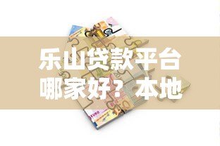 乐山贷款平台哪家好？本地人推荐的靠谱借贷渠道指南