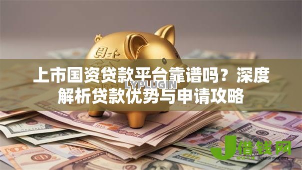 上市国资贷款平台靠谱吗？深度解析贷款优势与申请攻略