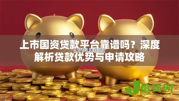 上市国资贷款平台靠谱吗？深度解析贷款优势与申请攻略