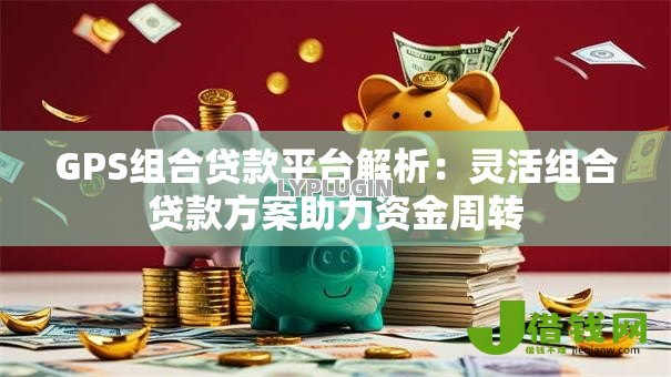 GPS组合贷款平台解析:灵活组合贷款方案助力资金周转 GPS组合贷款平台解析:灵活组合贷款方案助力资金周转