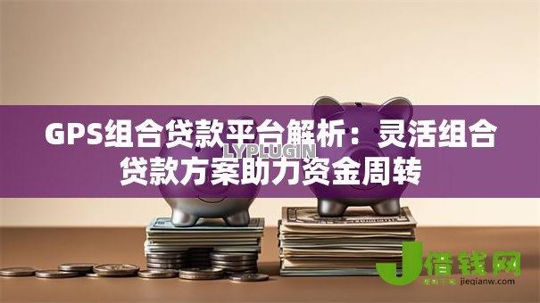 GPS组合贷款平台解析:灵活组合贷款方案助力资金周转 GPS组合贷款平台解析:灵活组合贷款方案助力资金周转