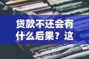 贷款不还会有什么后果？这些影响你必须知道！