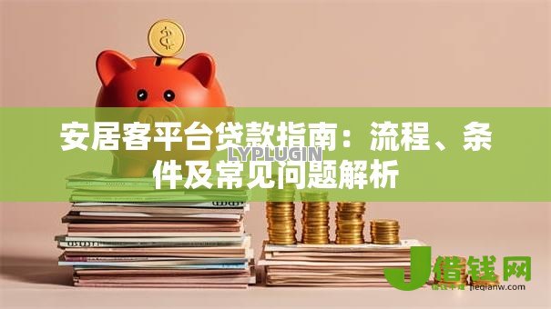 安居客平台贷款指南:流程、条件及常见问题解析 安居客平台贷款指南:流程、条件及常见问题解析