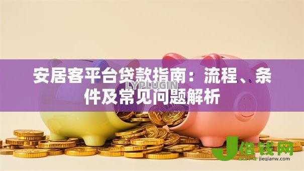 安居客平台贷款指南:流程、条件及常见问题解析 安居客平台贷款指南:流程、条件及常见问题解析