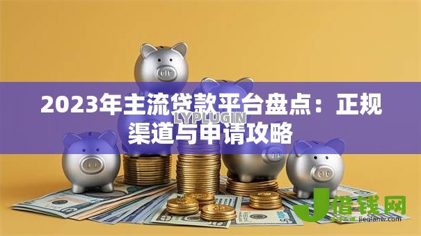 2023年主流贷款平台盘点:正规渠道与申请攻略 2023年主流贷款平台盘点:正规渠道与申请攻略