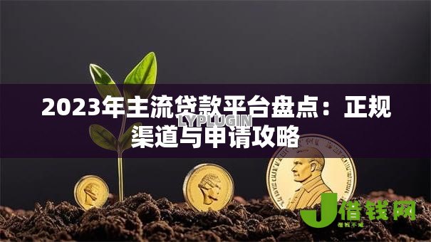 2023年主流贷款平台盘点:正规渠道与申请攻略 2023年主流贷款平台盘点:正规渠道与申请攻略