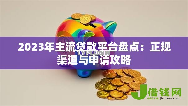 2023年主流贷款平台盘点:正规渠道与申请攻略 2023年主流贷款平台盘点:正规渠道与申请攻略