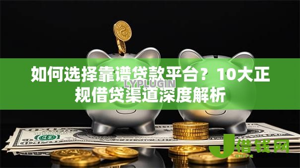 如何选择靠谱贷款平台?10大正规借贷渠道深度解析 如何选择靠谱贷款平台?10大正规借贷渠道深度解析