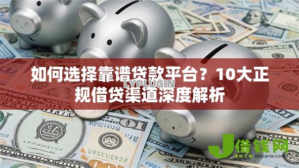 如何选择靠谱贷款平台?10大正规借贷渠道深度解析 如何选择靠谱贷款平台?10大正规借贷渠道深度解析