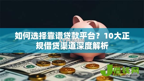如何选择靠谱贷款平台?10大正规借贷渠道深度解析 如何选择靠谱贷款平台?10大正规借贷渠道深度解析