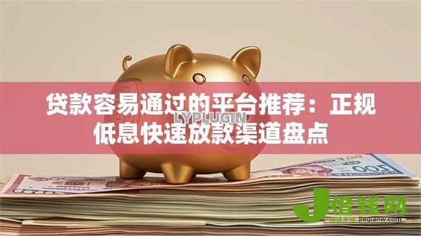 贷款容易通过的平台推荐:正规低息快速放款渠道盘点 贷款容易通过的平台推荐:正规低息快速放款渠道盘点