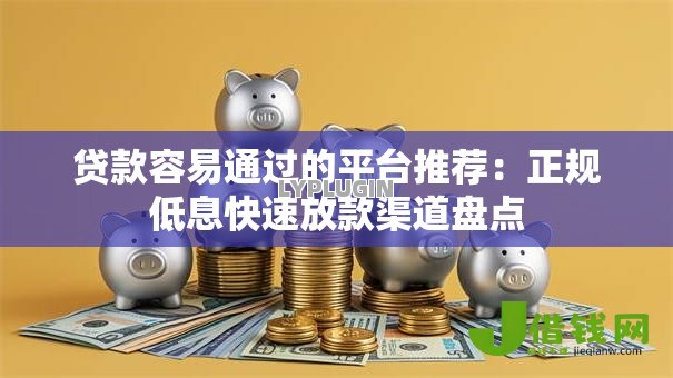 贷款容易通过的平台推荐:正规低息快速放款渠道盘点 贷款容易通过的平台推荐:正规低息快速放款渠道盘点