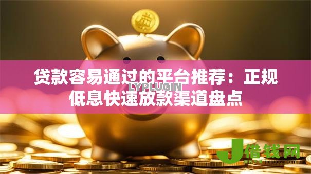 贷款容易通过的平台推荐:正规低息快速放款渠道盘点 贷款容易通过的平台推荐:正规低息快速放款渠道盘点