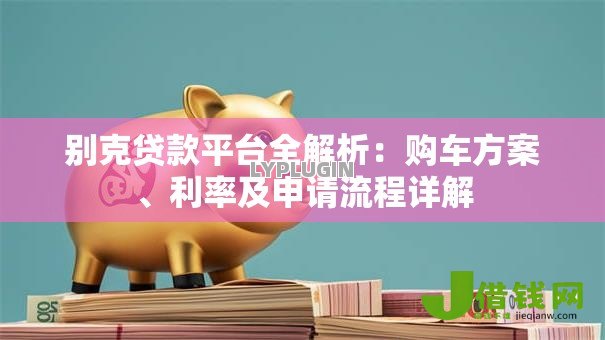 别克贷款平台全解析：购车方案、利率及申请流程详解