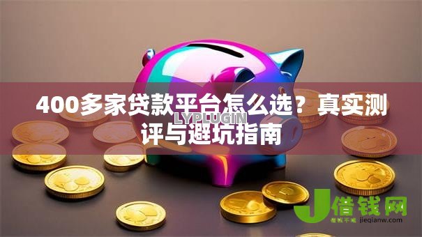 400多家贷款平台怎么选?真实测评与避坑指南 400多家贷款平台怎么选?真实测评与避坑指南