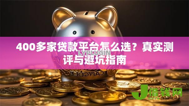 400多家贷款平台怎么选?真实测评与避坑指南 400多家贷款平台怎么选?真实测评与避坑指南