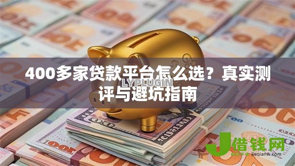 400多家贷款平台怎么选?真实测评与避坑指南 400多家贷款平台怎么选?真实测评与避坑指南