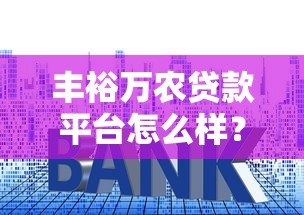 丰裕万农贷款平台怎么样?申请条件、利率、流程全解析 丰裕万农贷款平台怎么样?申请条件、利率、流程全解析