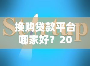 换购贷款平台哪家好?2023年最新选择指南与注意事项 换购贷款平台哪家好?2023年最新选择指南与注意事项