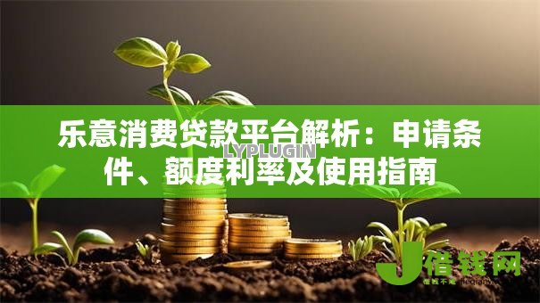 乐意消费贷款平台解析:申请条件、额度利率及使用指南 乐意消费贷款平台解析:申请条件、额度利率及使用指南