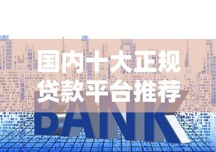 国内十大正规贷款平台推荐：2023最新申请攻略及利率对比