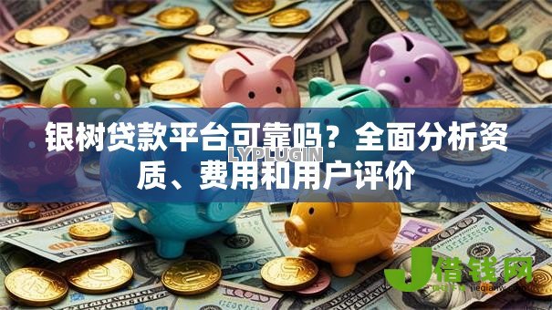 银树贷款平台可靠吗?全面分析资质、费用和用户评价 银树贷款平台可靠吗?全面分析资质、费用和用户评价