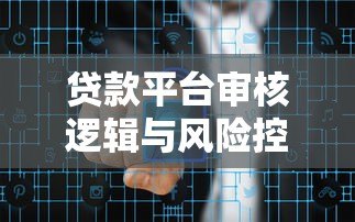 贷款平台审核逻辑与风险控制全解析 贷款平台审核逻辑与风险控制全解析