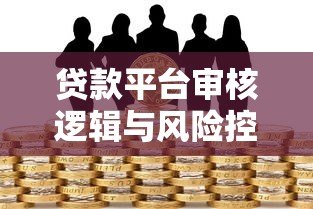 贷款平台审核逻辑与风险控制全解析 贷款平台审核逻辑与风险控制全解析