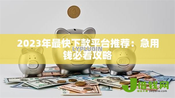 2023年最快下款平台推荐：急用钱必看攻略