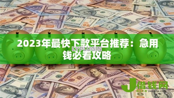 2023年最快下款平台推荐：急用钱必看攻略