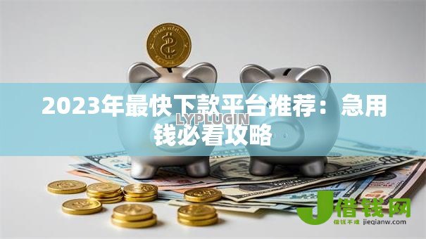 2023年最快下款平台推荐：急用钱必看攻略