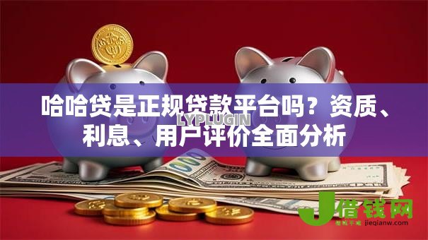 哈哈贷是正规贷款平台吗？资质、利息、用户评价全面分析