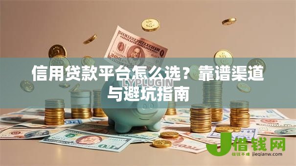 信用贷款平台怎么选？靠谱渠道与避坑指南