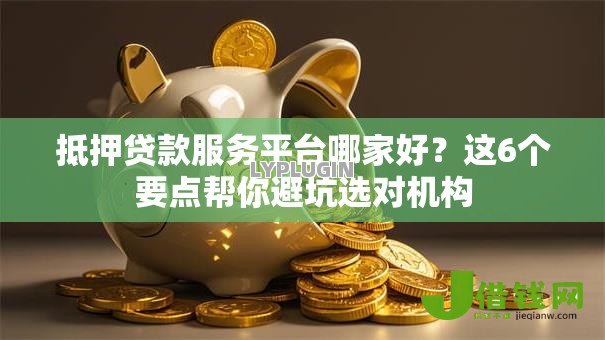 抵押贷款服务平台哪家好?这6个要点帮你避坑选对机构 抵押贷款服务平台哪家好?这6个要点帮你避坑选对机构