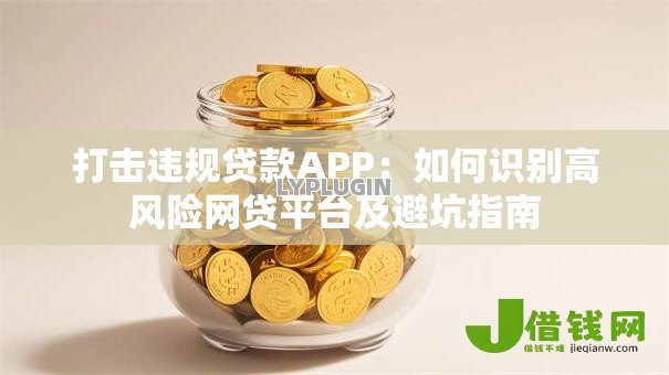 打击违规贷款APP:如何识别高风险网贷平台及避坑指南 打击违规贷款APP:如何识别高风险网贷平台及避坑指南