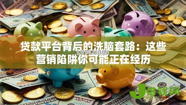 贷款平台背后的洗脑套路:这些营销陷阱你可能正在经历 贷款平台背后的洗脑套路:这些营销陷阱你可能正在经历