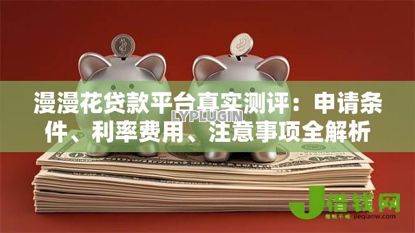 漫漫花贷款平台真实测评:申请条件、利率费用、注意事项全解析 漫漫花贷款平台真实测评:申请条件、利率费用、注意事项全解析