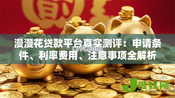 漫漫花贷款平台真实测评:申请条件、利率费用、注意事项全解析 漫漫花贷款平台真实测评:申请条件、利率费用、注意事项全解析
