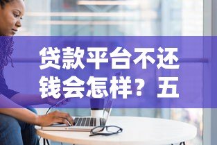贷款平台不还钱会怎样？五大后果与应对方法详解