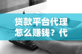 贷款平台代理怎么赚钱?代理流程、注意事项及盈利模式详解 贷款平台代理怎么赚钱?代理流程、注意事项及盈利模式详解