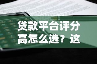贷款平台评分高怎么选?这5个标准帮你避坑 贷款平台评分高怎么选?这5个标准帮你避坑
