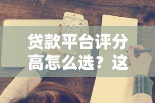 贷款平台评分高怎么选?这5个标准帮你避坑 贷款平台评分高怎么选?这5个标准帮你避坑