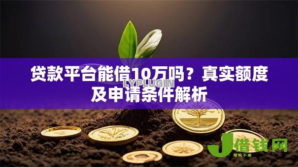 贷款平台能借10万吗？真实额度及申请条件解析