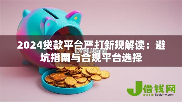 2024贷款平台严打新规解读：避坑指南与合规平台选择