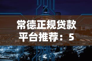 常德正规贷款平台推荐：5大渠道安全借钱攻略